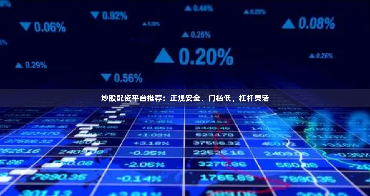炒股配资平台推荐：正规安全、门槛低、杠杆灵活