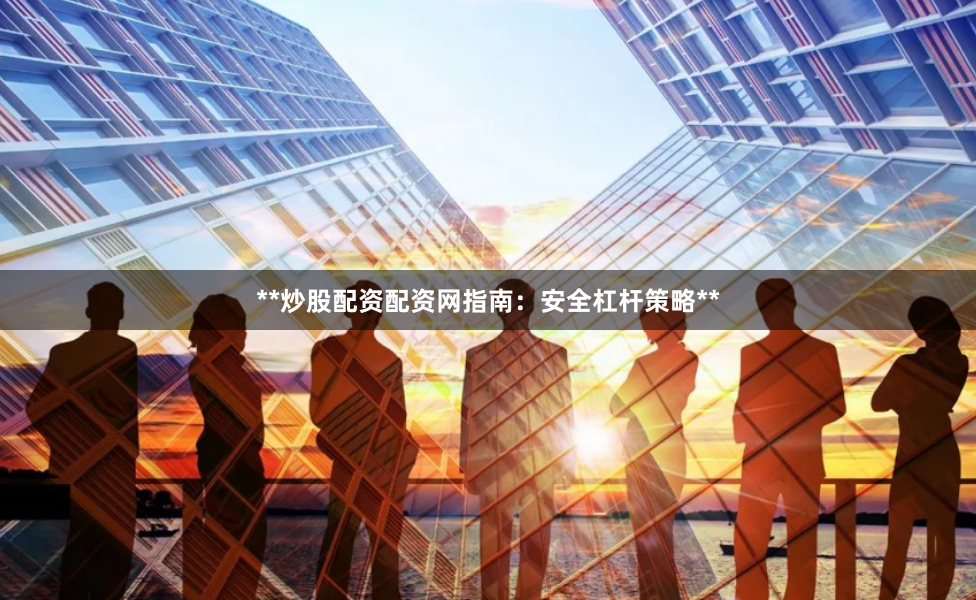 **炒股配资配资网指南：安全杠杆策略**