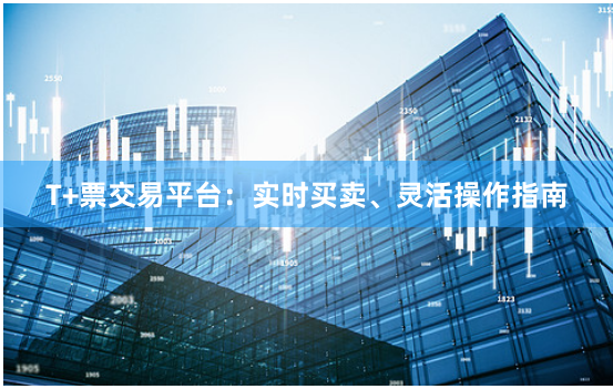 T+票交易平台：实时买卖、灵活操作指南