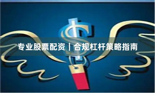 专业股票配资｜合规杠杆策略指南