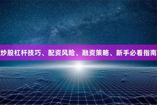 炒股杠杆技巧、配资风险、融资策略、新手必看指南