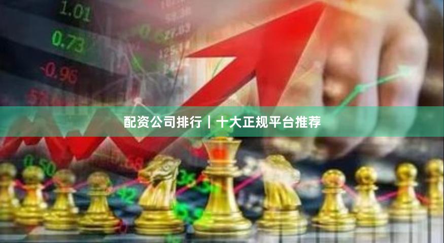 配资公司排行｜十大正规平台推荐