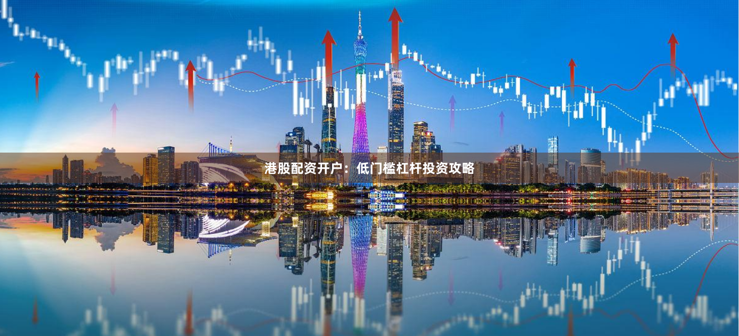 港股配资开户：低门槛杠杆投资攻略
