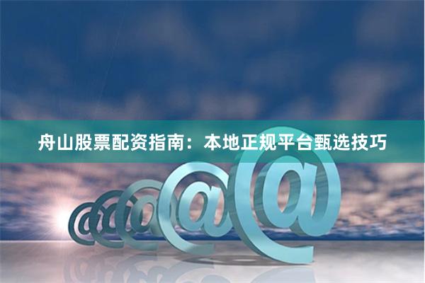 舟山股票配资指南：本地正规平台甄选技巧