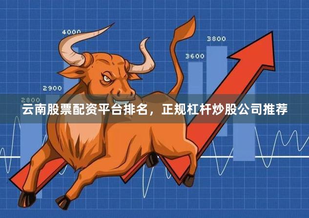 云南股票配资平台排名，正规杠杆炒股公司推荐