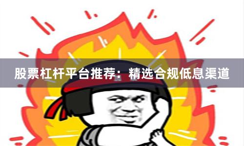 股票杠杆平台推荐：精选合规低息渠道