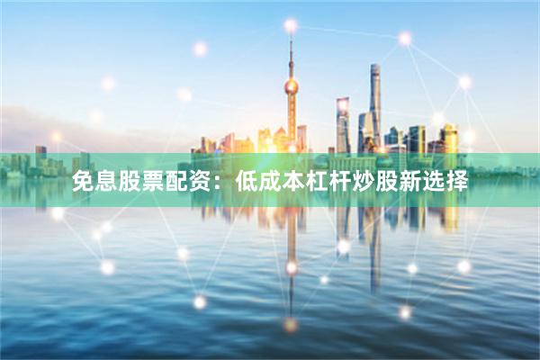 免息股票配资：低成本杠杆炒股新选择