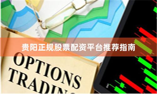 贵阳正规股票配资平台推荐指南