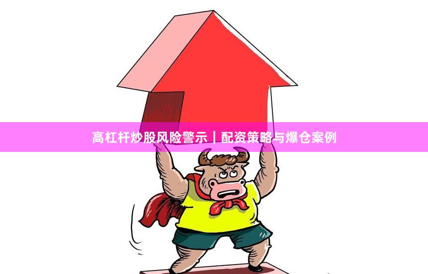 高杠杆炒股风险警示｜配资策略与爆仓案例