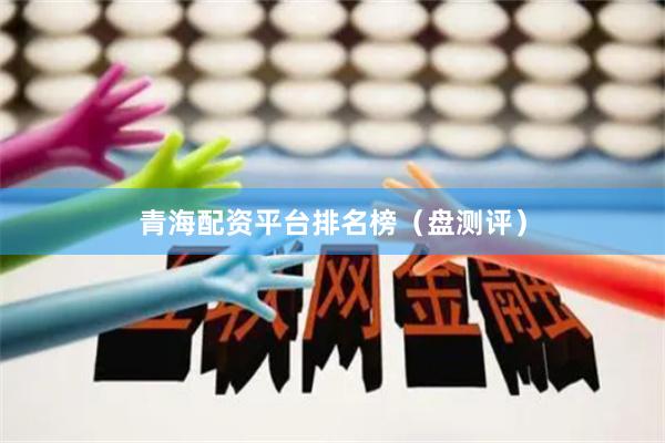 青海配资平台排名榜(盘测评)