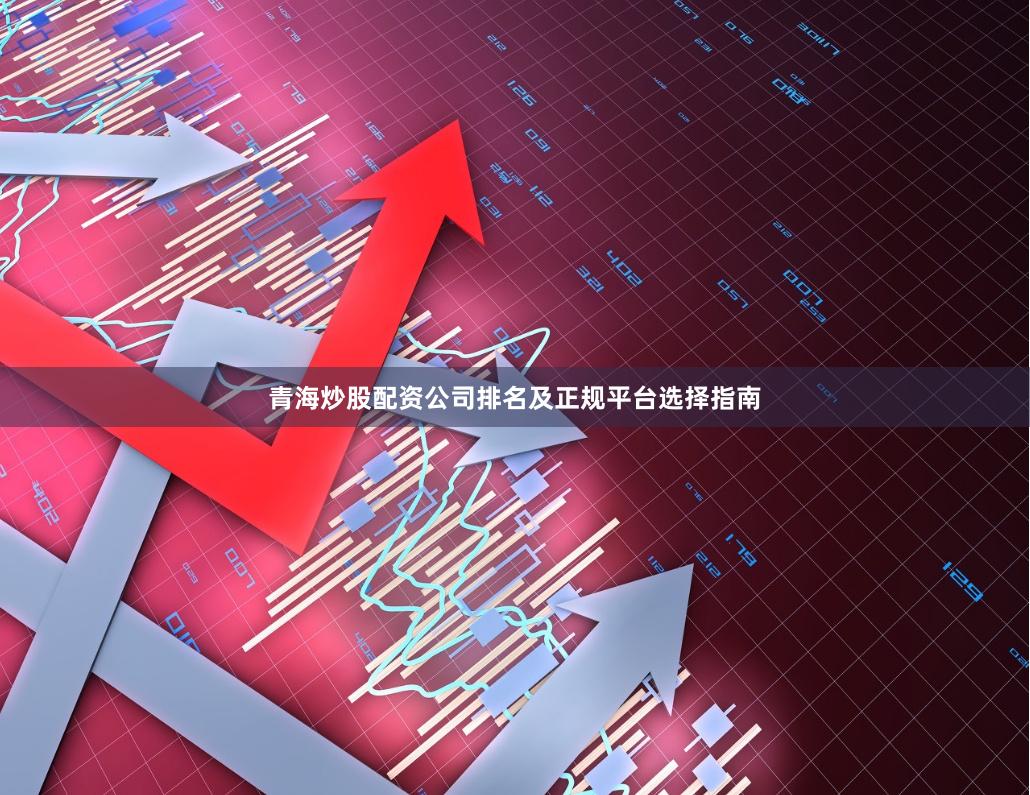 青海炒股配资公司排名及正规平台选择指南