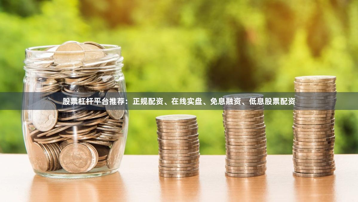 股票杠杆平台推荐：正规配资、在线实盘、免息融资、低息股票配资
