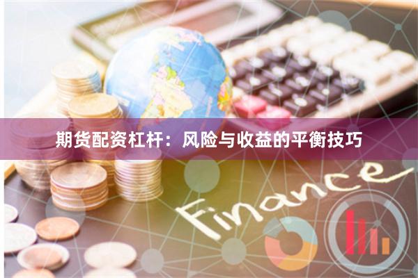 期货配资杠杆：风险与收益的平衡技巧