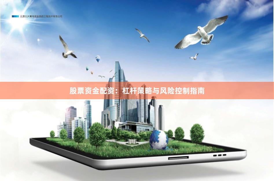 股票资金配资：杠杆策略与风险控制指南