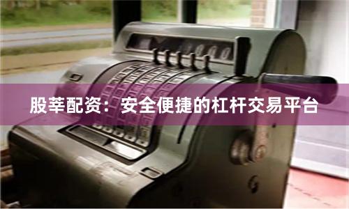 股莘配资：安全便捷的杠杆交易平台
